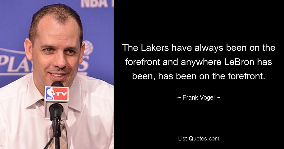 The Lakers have always been on the forefront and anywhere LeBron has been, has been on the forefront. — © Frank Vogel