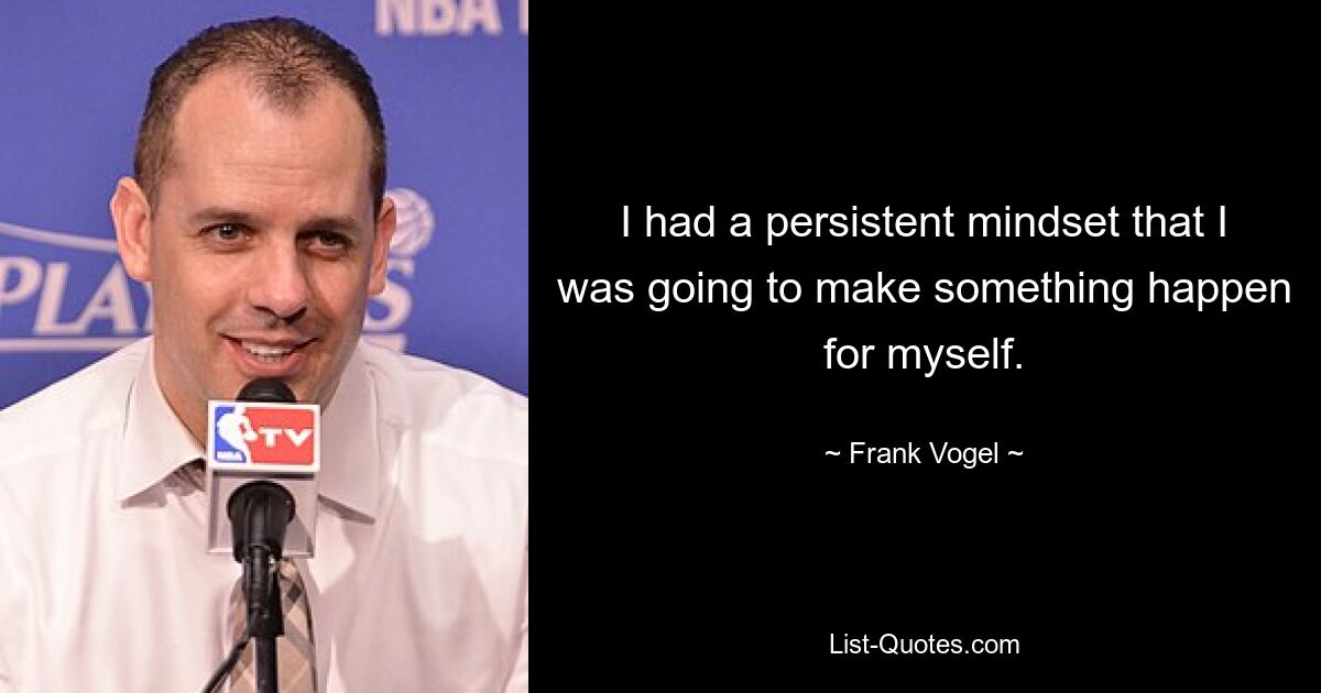 I had a persistent mindset that I was going to make something happen for myself. — © Frank Vogel