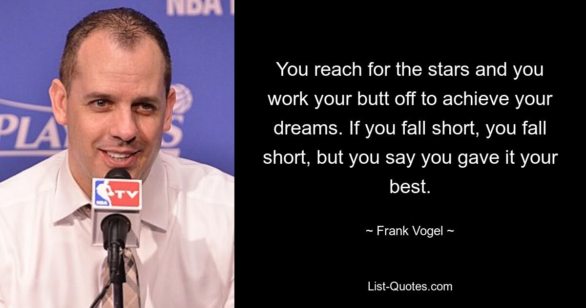 You reach for the stars and you work your butt off to achieve your dreams. If you fall short, you fall short, but you say you gave it your best. — © Frank Vogel