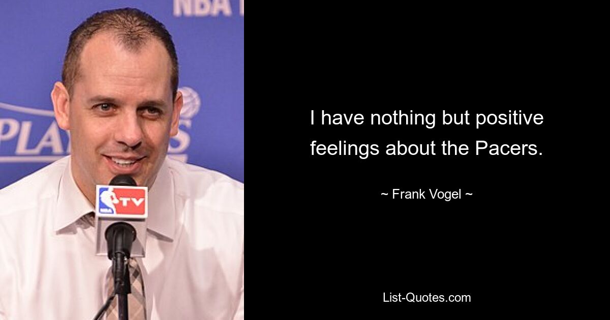 I have nothing but positive feelings about the Pacers. — © Frank Vogel