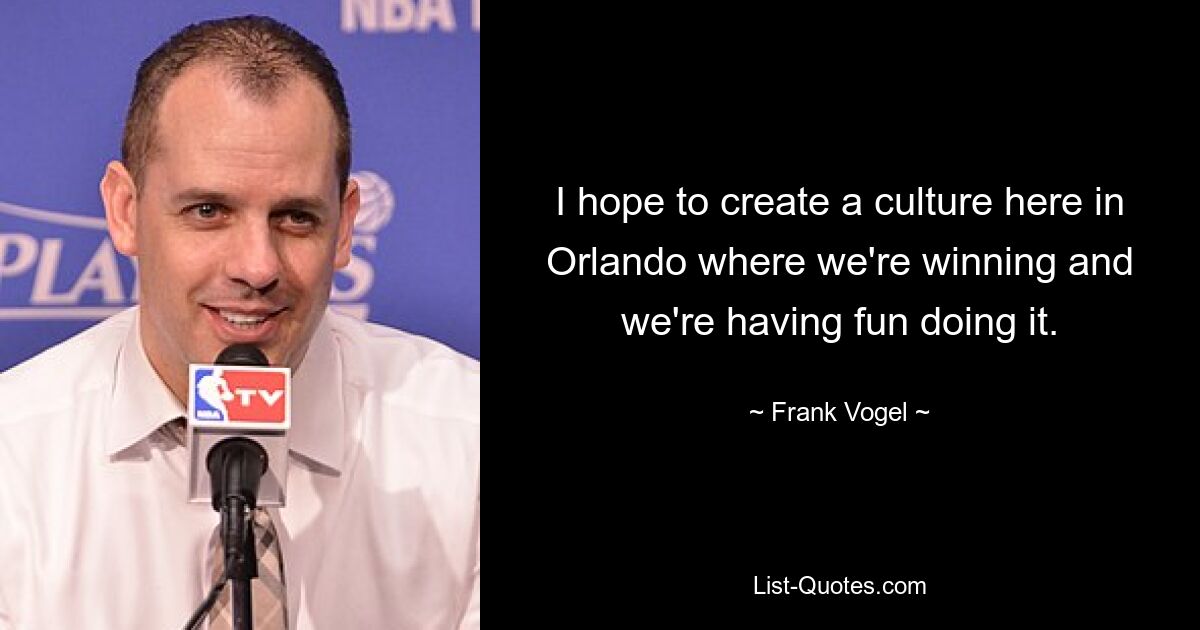 I hope to create a culture here in Orlando where we're winning and we're having fun doing it. — © Frank Vogel