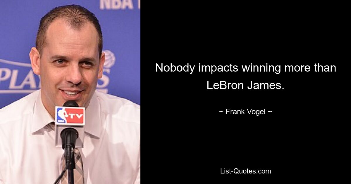 Nobody impacts winning more than LeBron James. — © Frank Vogel