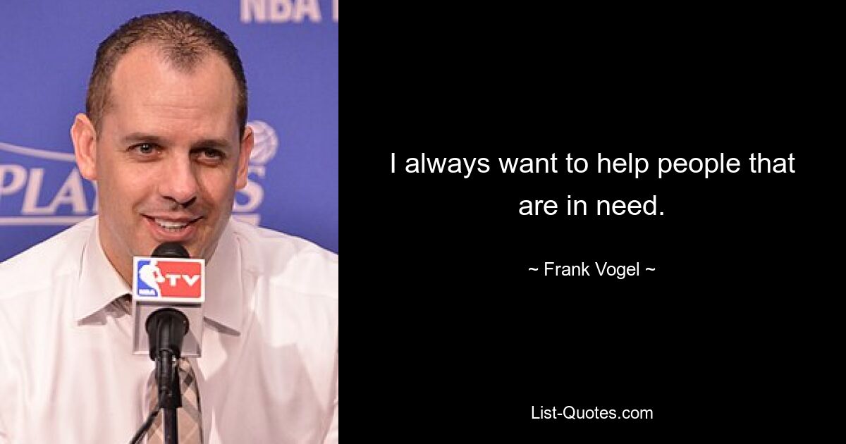 I always want to help people that are in need. — © Frank Vogel