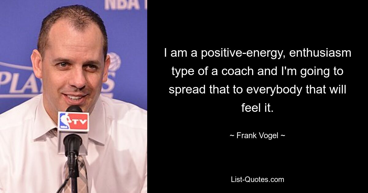 I am a positive-energy, enthusiasm type of a coach and I'm going to spread that to everybody that will feel it. — © Frank Vogel