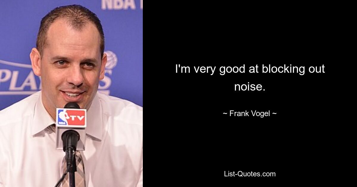 I'm very good at blocking out noise. — © Frank Vogel