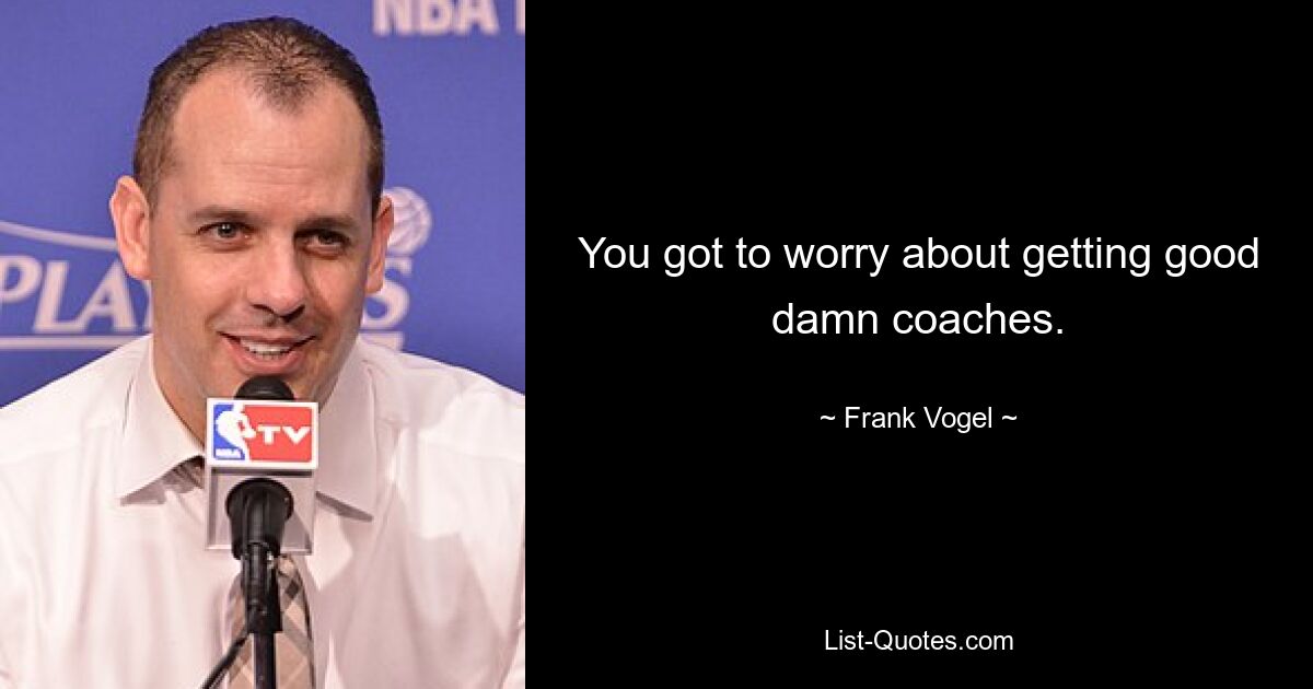 You got to worry about getting good damn coaches. — © Frank Vogel