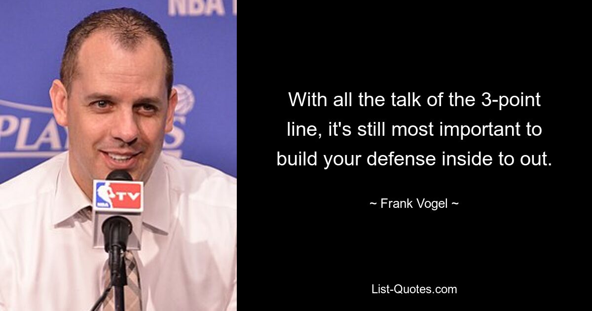 With all the talk of the 3-point line, it's still most important to build your defense inside to out. — © Frank Vogel