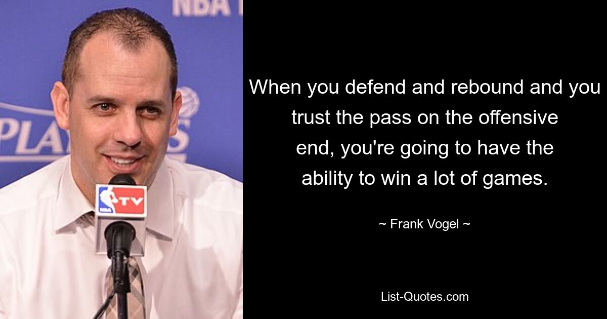 When you defend and rebound and you trust the pass on the offensive end, you're going to have the ability to win a lot of games. — © Frank Vogel