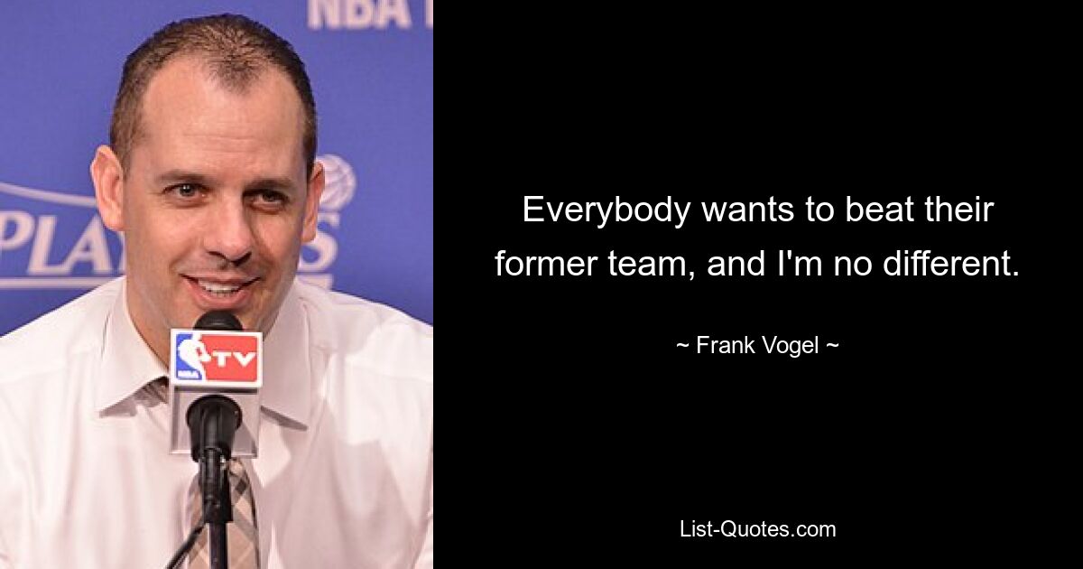 Everybody wants to beat their former team, and I'm no different. — © Frank Vogel