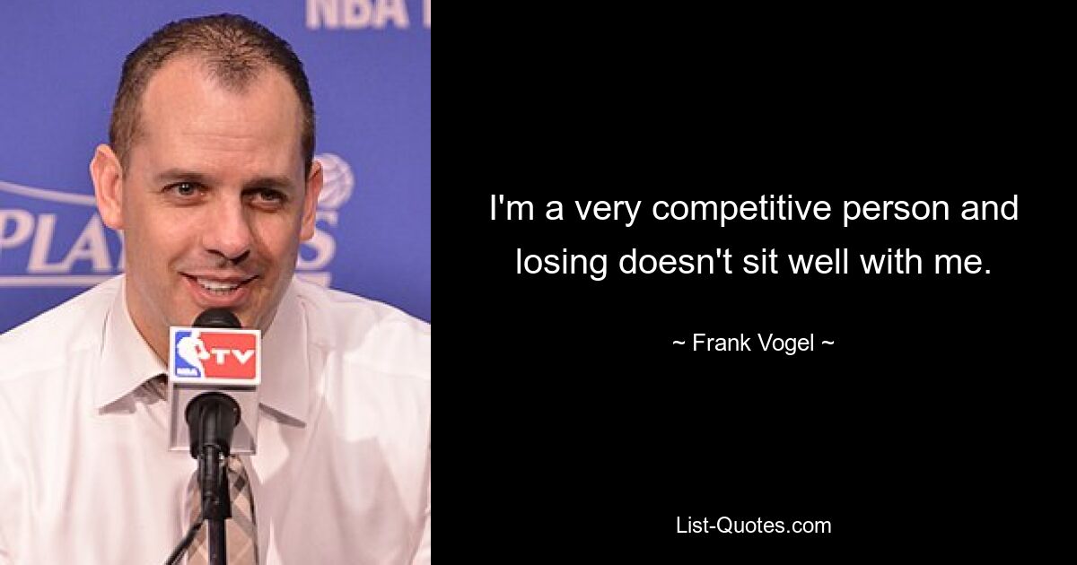 I'm a very competitive person and losing doesn't sit well with me. — © Frank Vogel