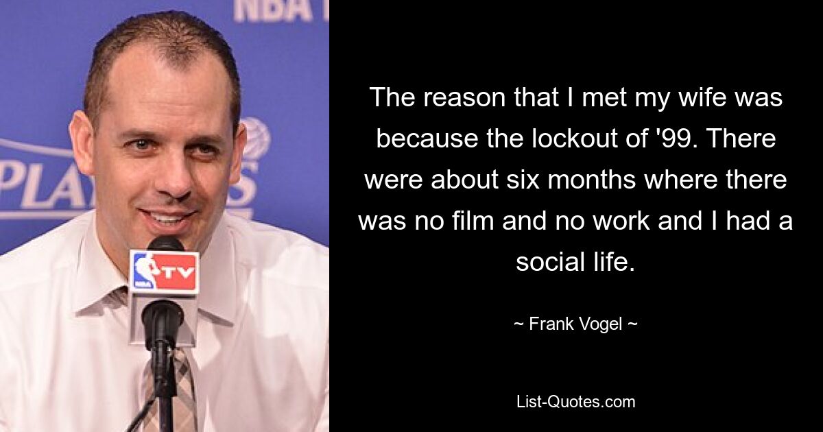 The reason that I met my wife was because the lockout of '99. There were about six months where there was no film and no work and I had a social life. — © Frank Vogel