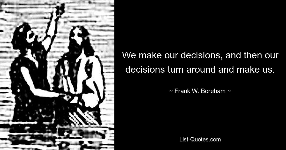 We make our decisions, and then our decisions turn around and make us. — © Frank W. Boreham