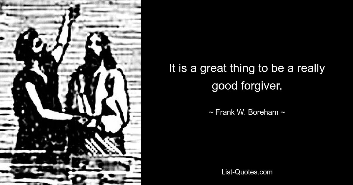 It is a great thing to be a really good forgiver. — © Frank W. Boreham