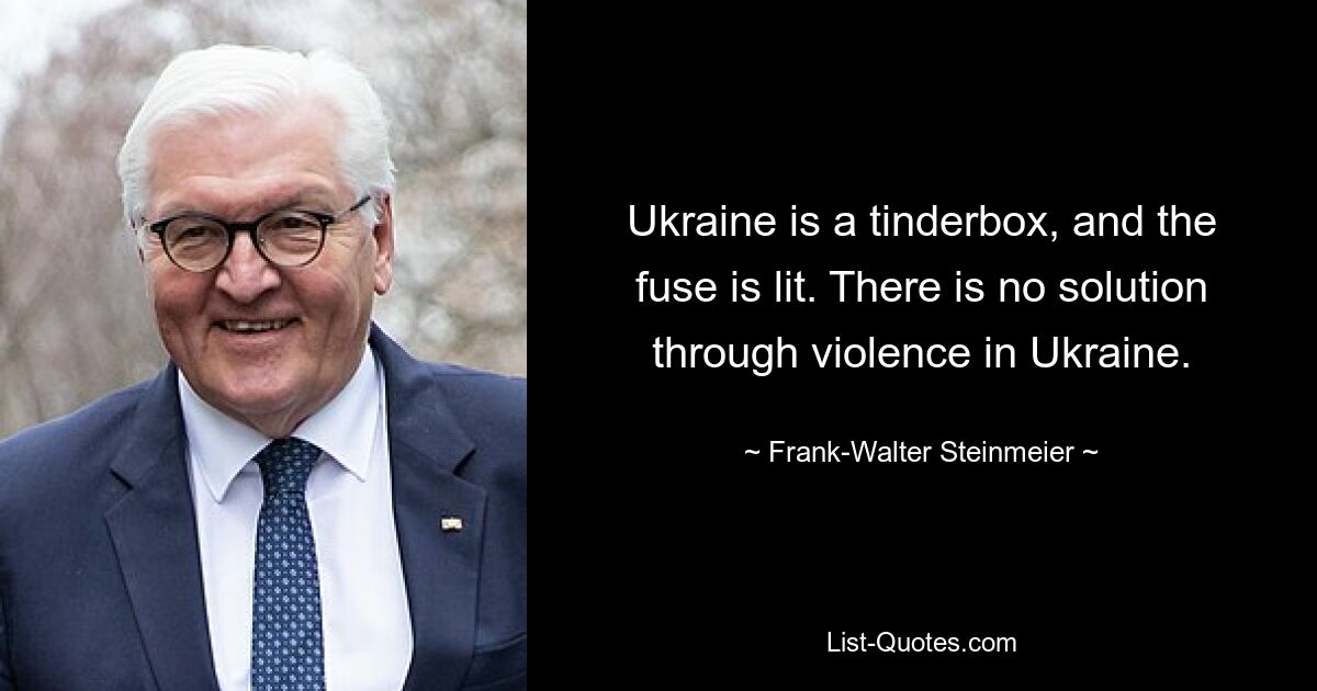 Ukraine is a tinderbox, and the fuse is lit. There is no solution through violence in Ukraine. — © Frank-Walter Steinmeier