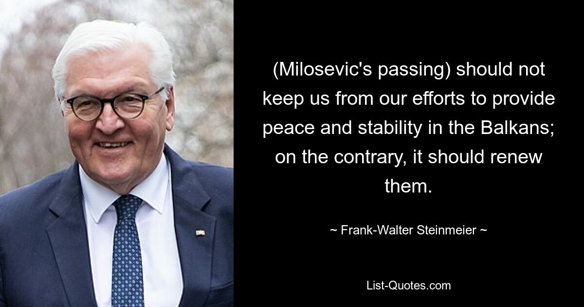 (Milosevic's passing) should not keep us from our efforts to provide peace and stability in the Balkans; on the contrary, it should renew them. — © Frank-Walter Steinmeier