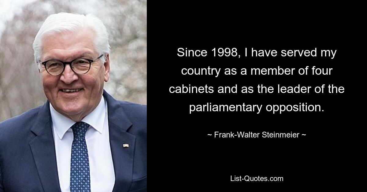 Since 1998, I have served my country as a member of four cabinets and as the leader of the parliamentary opposition. — © Frank-Walter Steinmeier