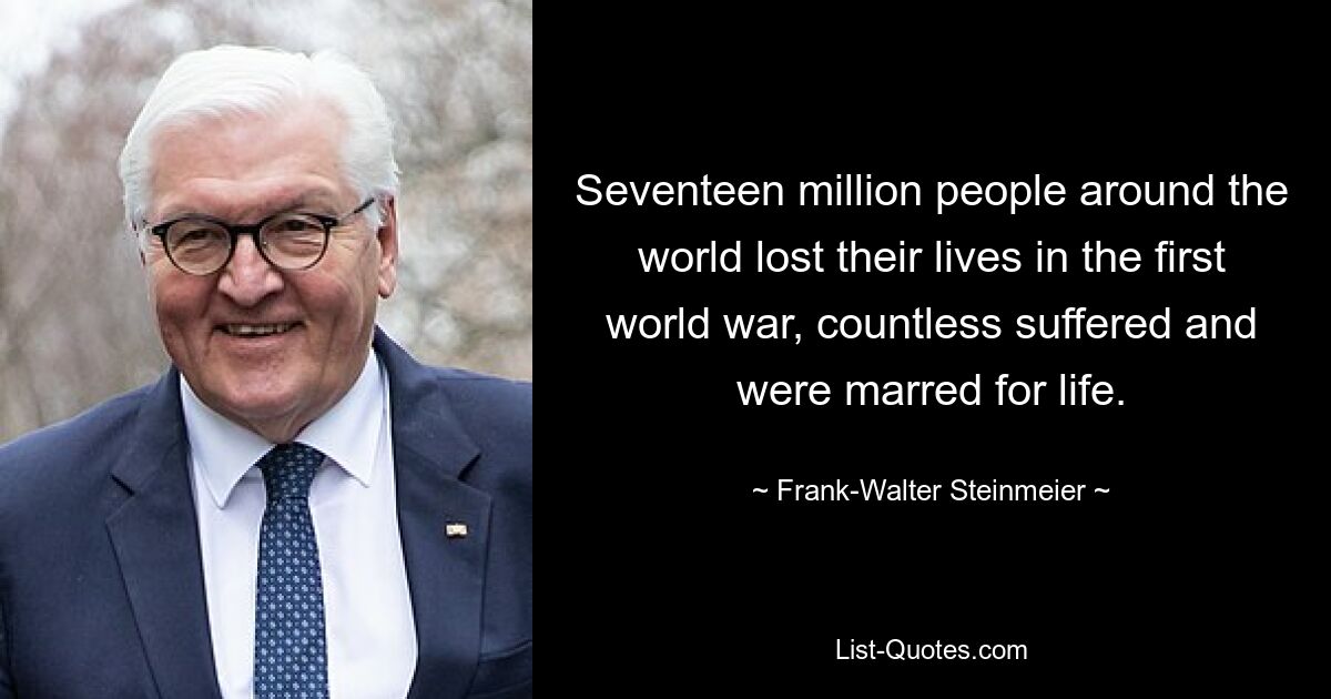 Seventeen million people around the world lost their lives in the first world war, countless suffered and were marred for life. — © Frank-Walter Steinmeier