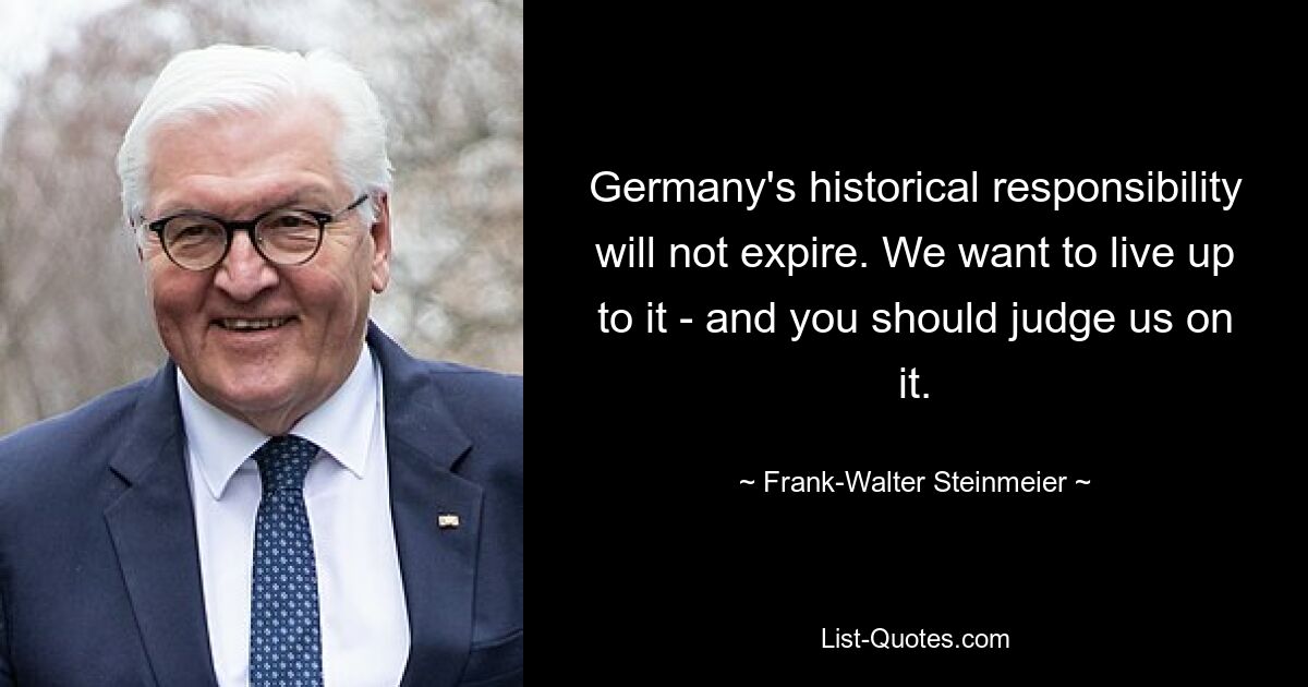 Germany's historical responsibility will not expire. We want to live up to it - and you should judge us on it. — © Frank-Walter Steinmeier