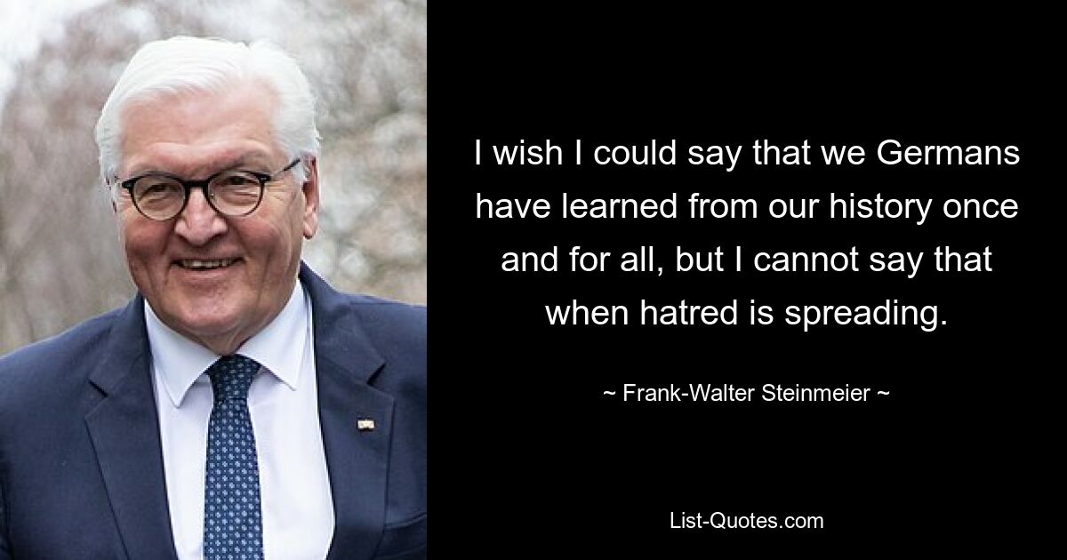 I wish I could say that we Germans have learned from our history once and for all, but I cannot say that when hatred is spreading. — © Frank-Walter Steinmeier