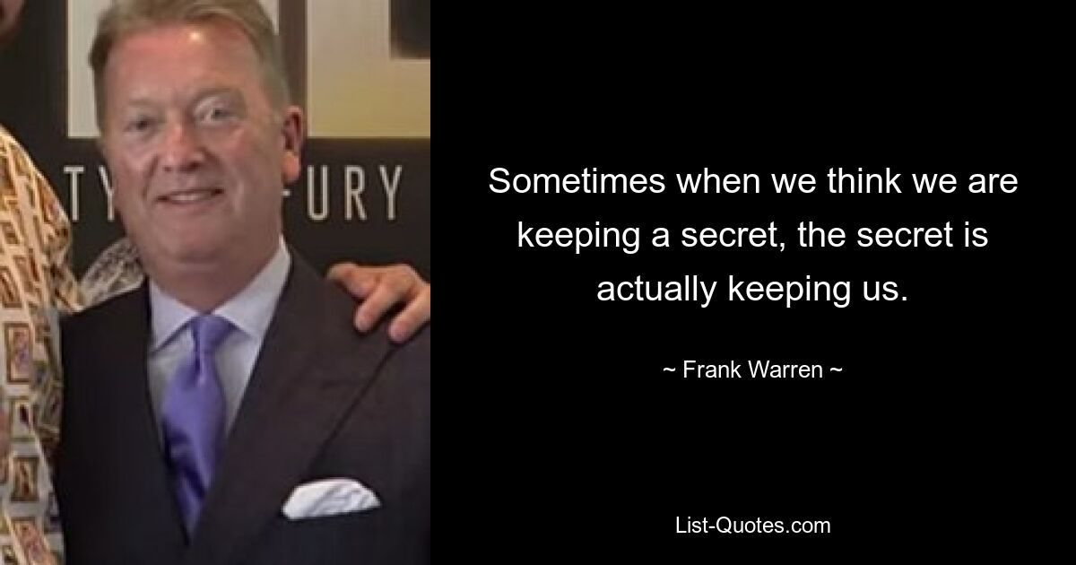 Sometimes when we think we are keeping a secret, the secret is actually keeping us. — © Frank Warren