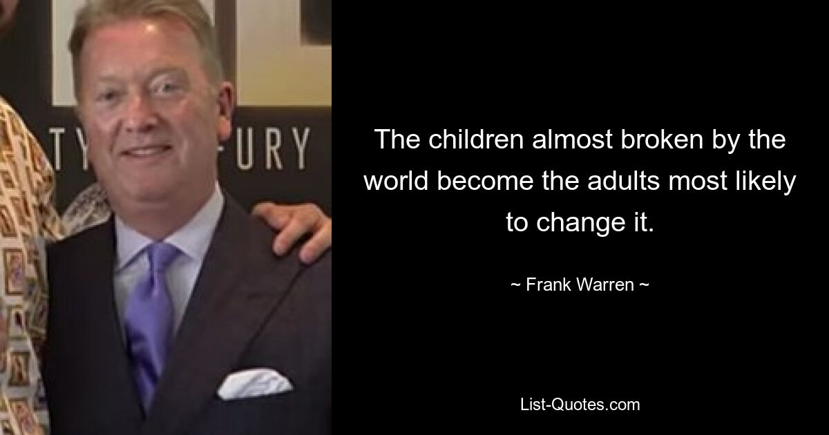 The children almost broken by the world become the adults most likely to change it. — © Frank Warren