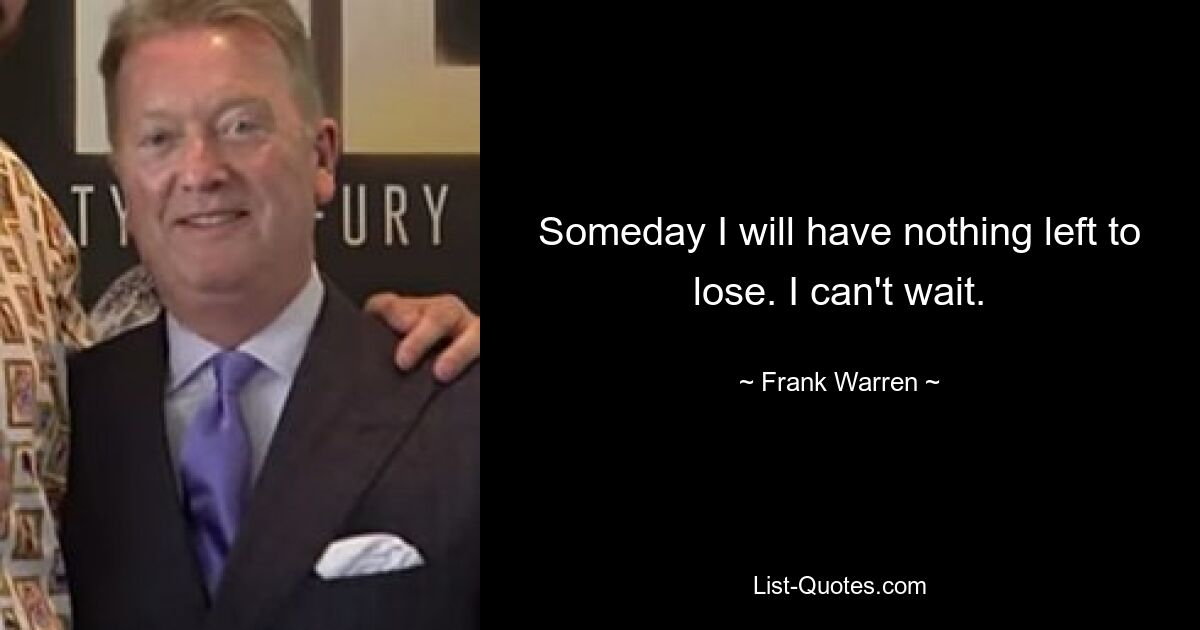 Someday I will have nothing left to lose. I can't wait. — © Frank Warren