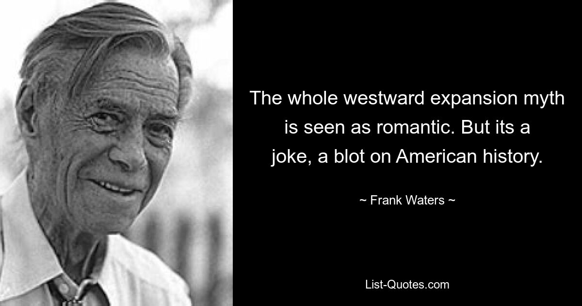 The whole westward expansion myth is seen as romantic. But its a joke, a blot on American history. — © Frank Waters