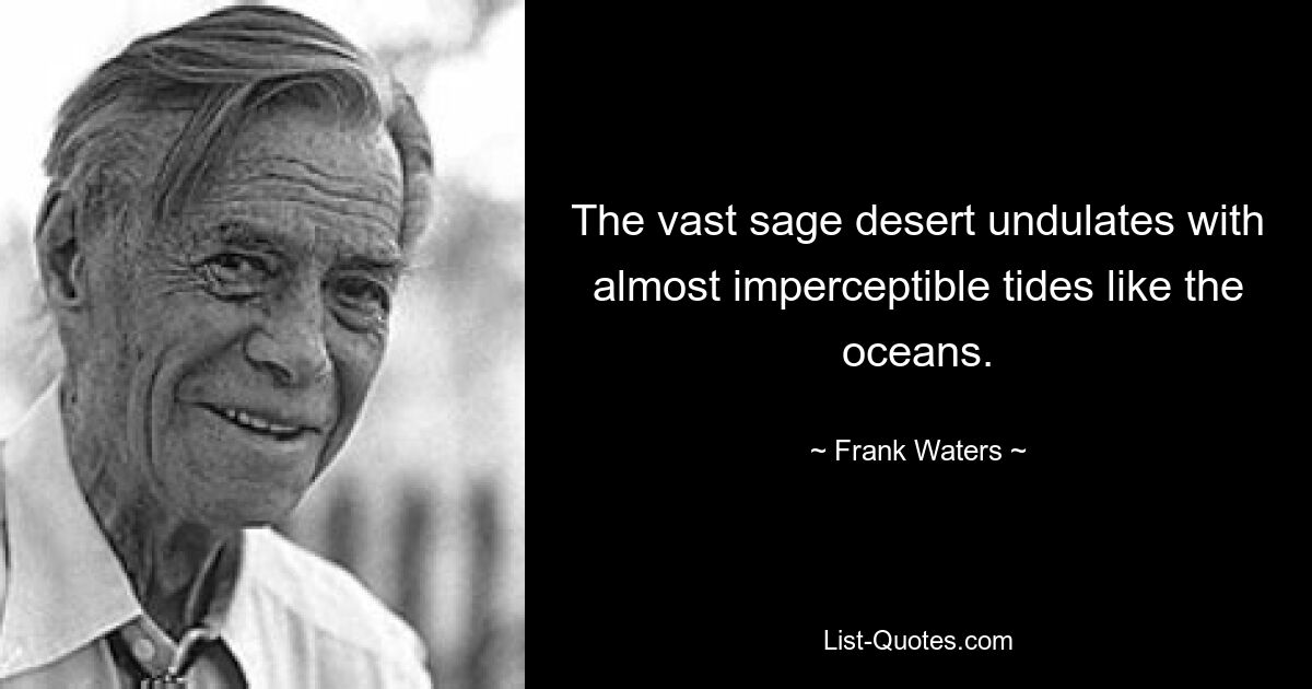 The vast sage desert undulates with almost imperceptible tides like the oceans. — © Frank Waters