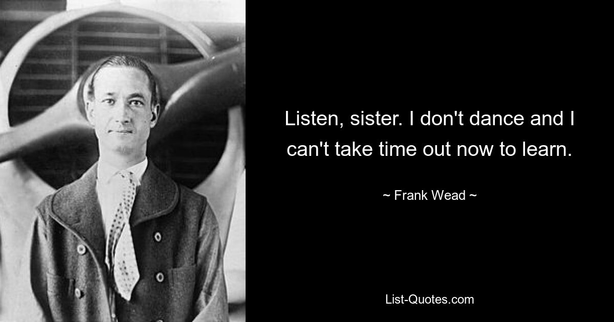 Listen, sister. I don't dance and I can't take time out now to learn. — © Frank Wead