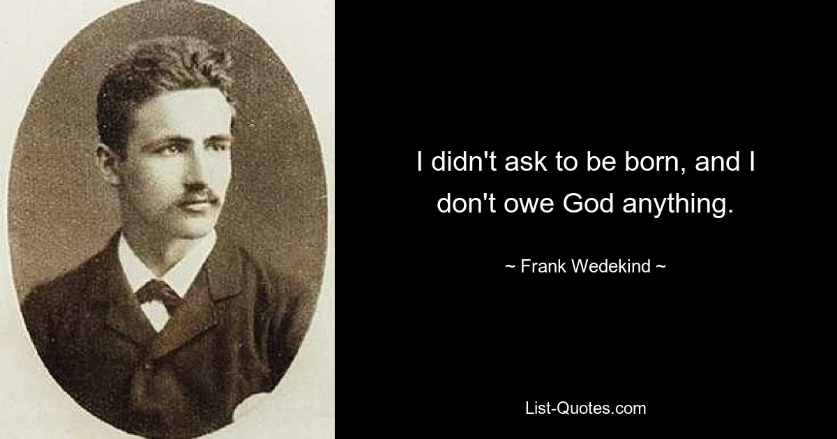 I didn't ask to be born, and I don't owe God anything. — © Frank Wedekind