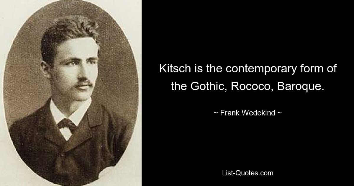 Kitsch is the contemporary form of the Gothic, Rococo, Baroque. — © Frank Wedekind