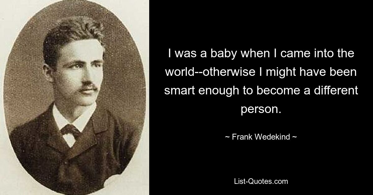 I was a baby when I came into the world--otherwise I might have been smart enough to become a different person. — © Frank Wedekind