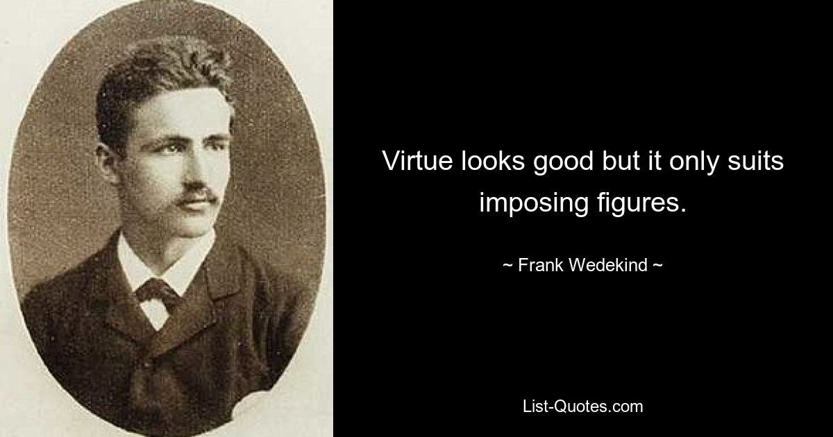 Virtue looks good but it only suits imposing figures. — © Frank Wedekind