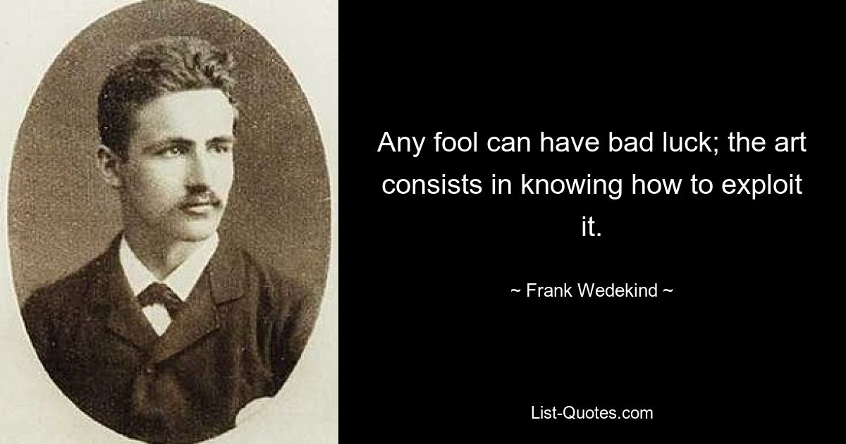 Any fool can have bad luck; the art consists in knowing how to exploit it. — © Frank Wedekind