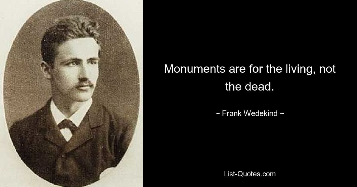 Monuments are for the living, not the dead. — © Frank Wedekind