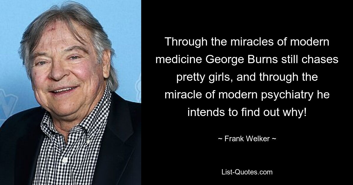 Through the miracles of modern medicine George Burns still chases pretty girls, and through the miracle of modern psychiatry he intends to find out why! — © Frank Welker