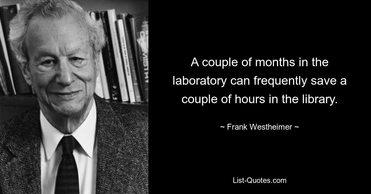 A couple of months in the laboratory can frequently save a couple of hours in the library. — © Frank Westheimer