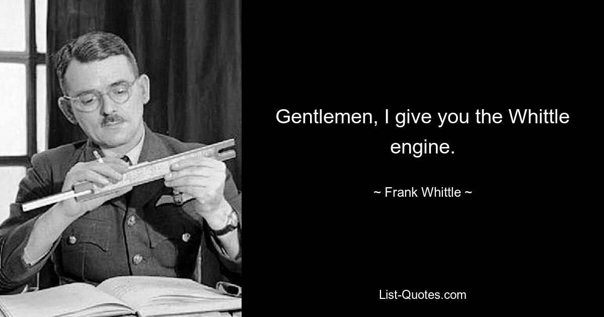 Gentlemen, I give you the Whittle engine. — © Frank Whittle