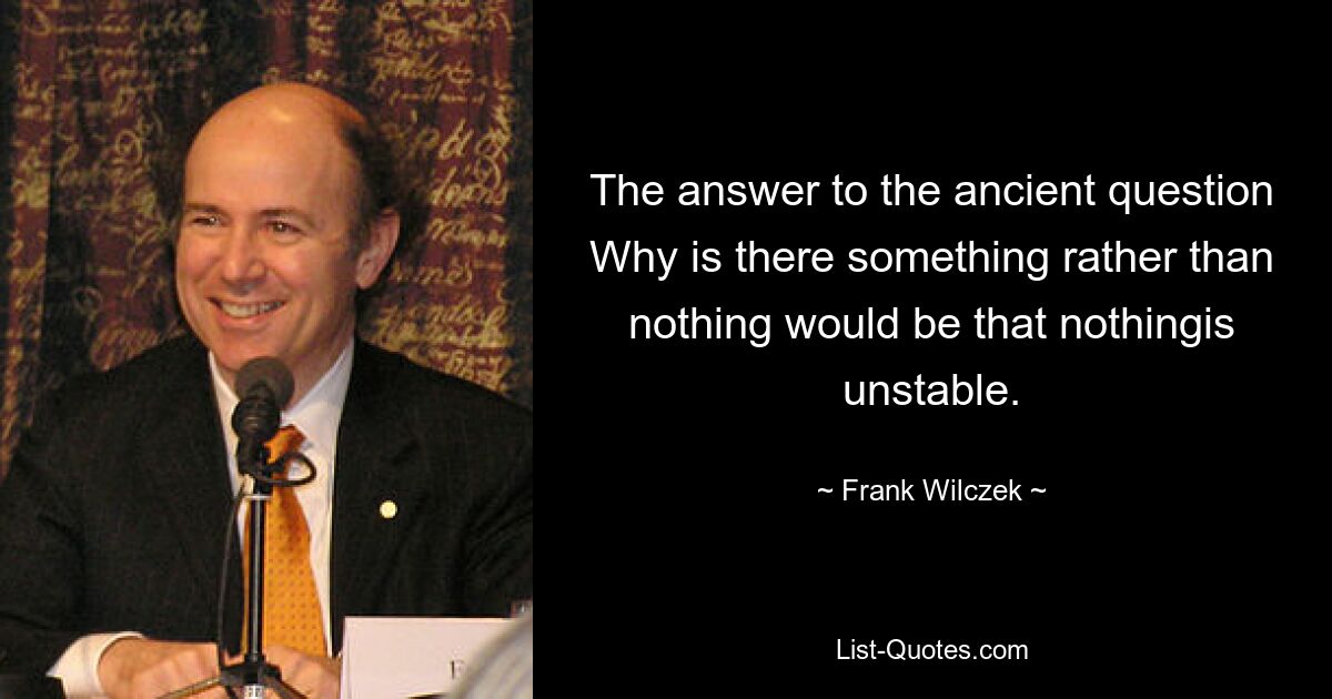 The answer to the ancient question Why is there something rather than nothing would be that nothingis unstable. — © Frank Wilczek