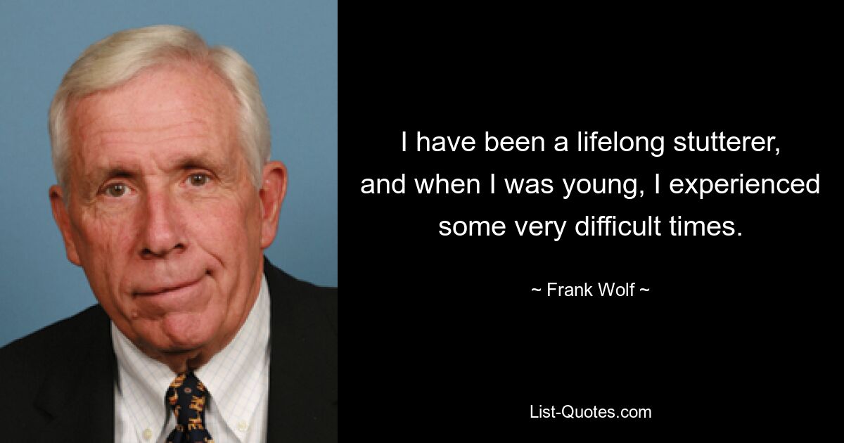 I have been a lifelong stutterer, and when I was young, I experienced some very difficult times. — © Frank Wolf