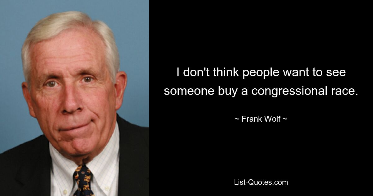 I don't think people want to see someone buy a congressional race. — © Frank Wolf