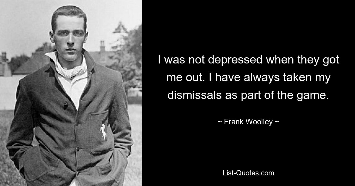 I was not depressed when they got me out. I have always taken my dismissals as part of the game. — © Frank Woolley