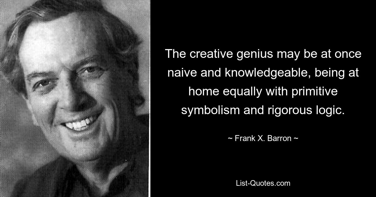 The creative genius may be at once naive and knowledgeable, being at home equally with primitive symbolism and rigorous logic. — © Frank X. Barron