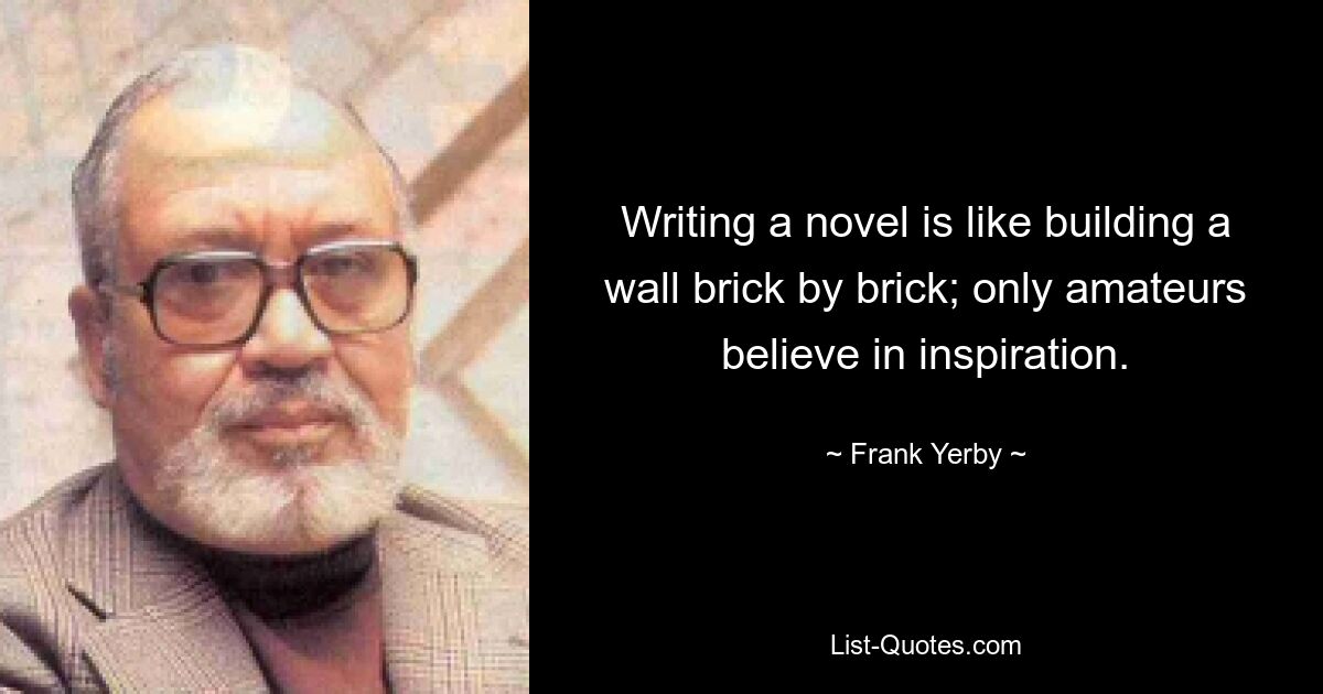 Writing a novel is like building a wall brick by brick; only amateurs believe in inspiration. — © Frank Yerby