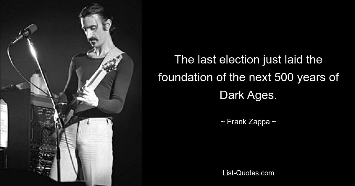 The last election just laid the foundation of the next 500 years of Dark Ages. — © Frank Zappa