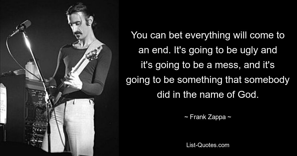 Можно быть уверенным, что всему придет конец. Это будет безобразно, это будет беспорядок, и это будет что-то, что кто-то сделал во имя Бога. — © Фрэнк Заппа 