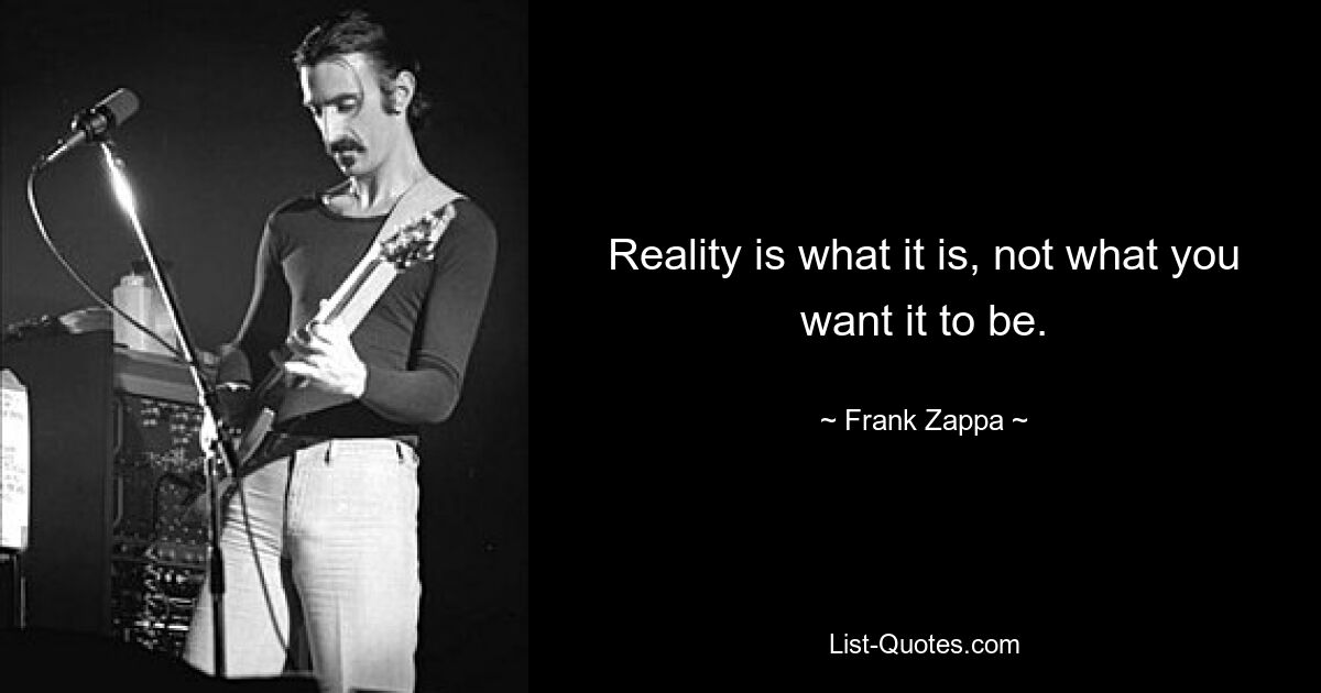 Reality is what it is, not what you want it to be. — © Frank Zappa