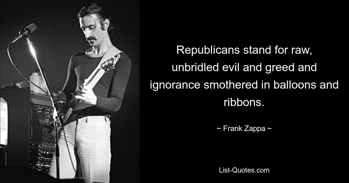 Republicans stand for raw, unbridled evil and greed and ignorance smothered in balloons and ribbons. — © Frank Zappa