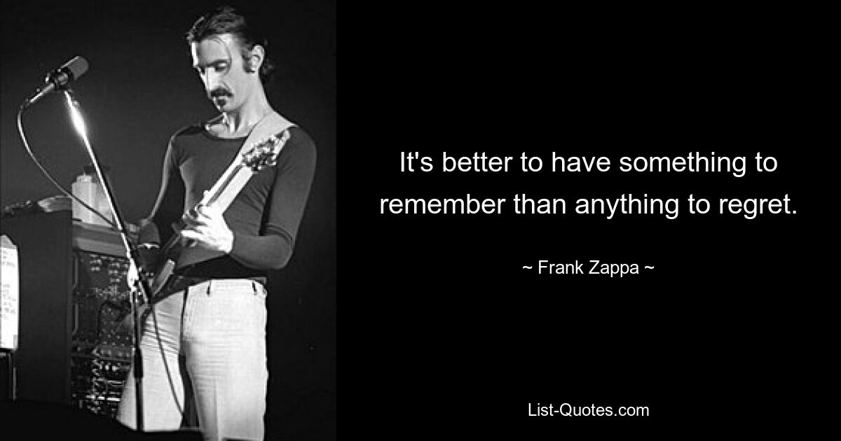 It's better to have something to remember than anything to regret. — © Frank Zappa