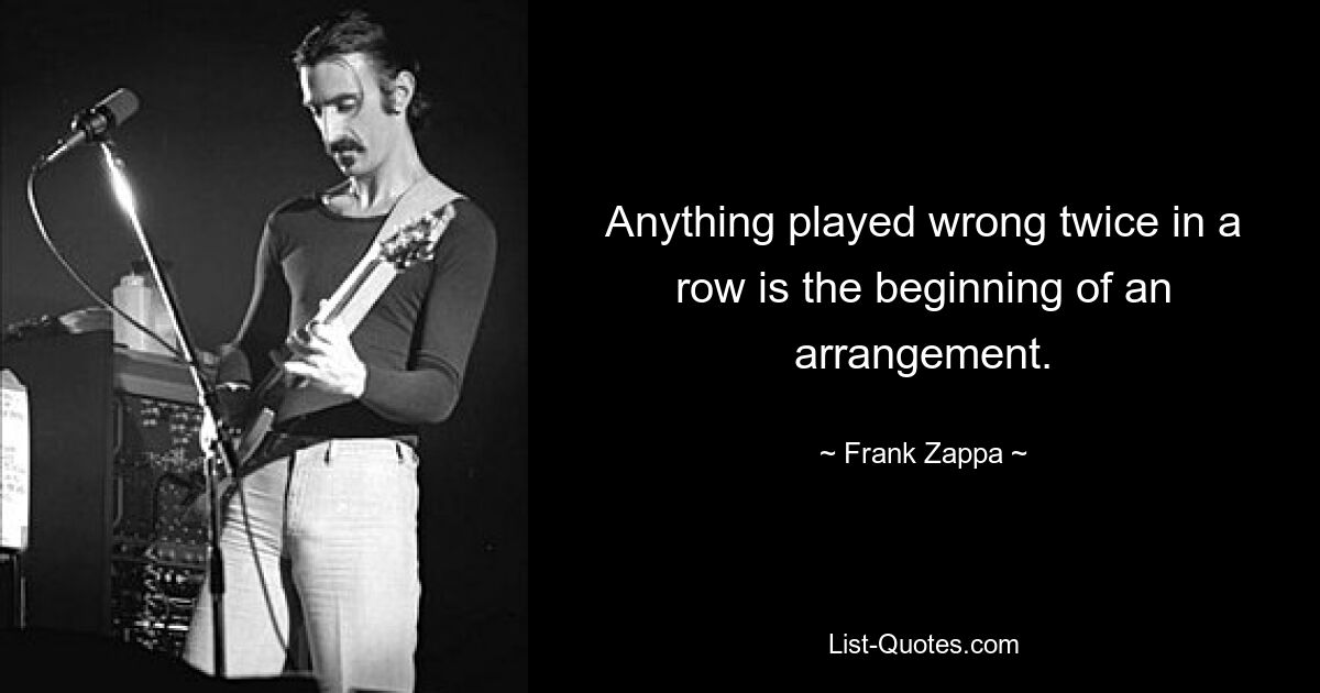 Anything played wrong twice in a row is the beginning of an arrangement. — © Frank Zappa